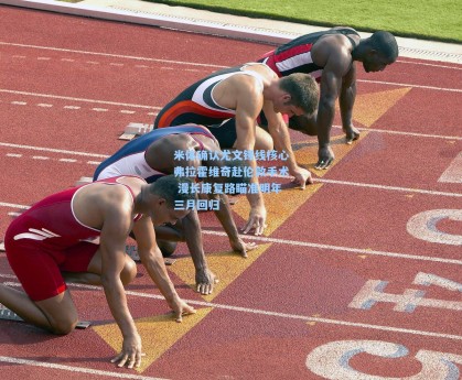 米体确认尤文锋线核心弗拉霍维奇赴伦敦手术 漫长康复路瞄准明年三月回归