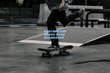 前英格兰国脚皮尔斯家庭遭逢巨变 爱子驾驶拖拉机爆胎意外离世