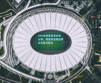 CBA全明星首发名单公布，球迷热议票选争议与星光黯淡