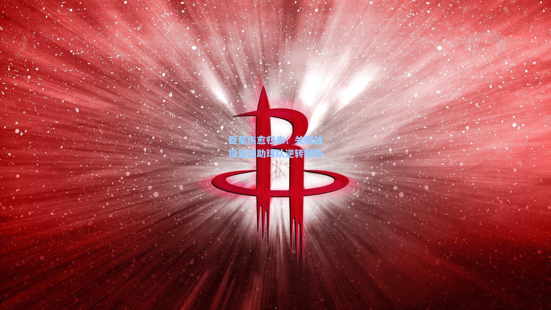 巨星伤愈归来！关键战役复出助球队逆转颓势