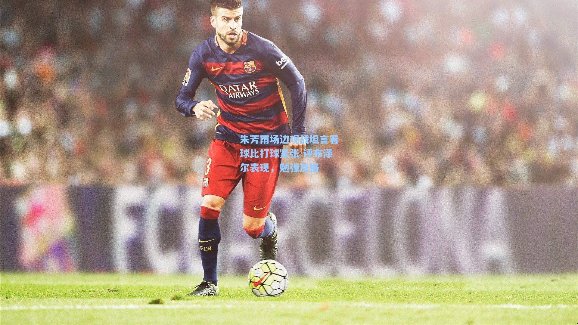 朱芳雨场边观战坦言看球比打球紧张 评布泽尔表现，勉强及格