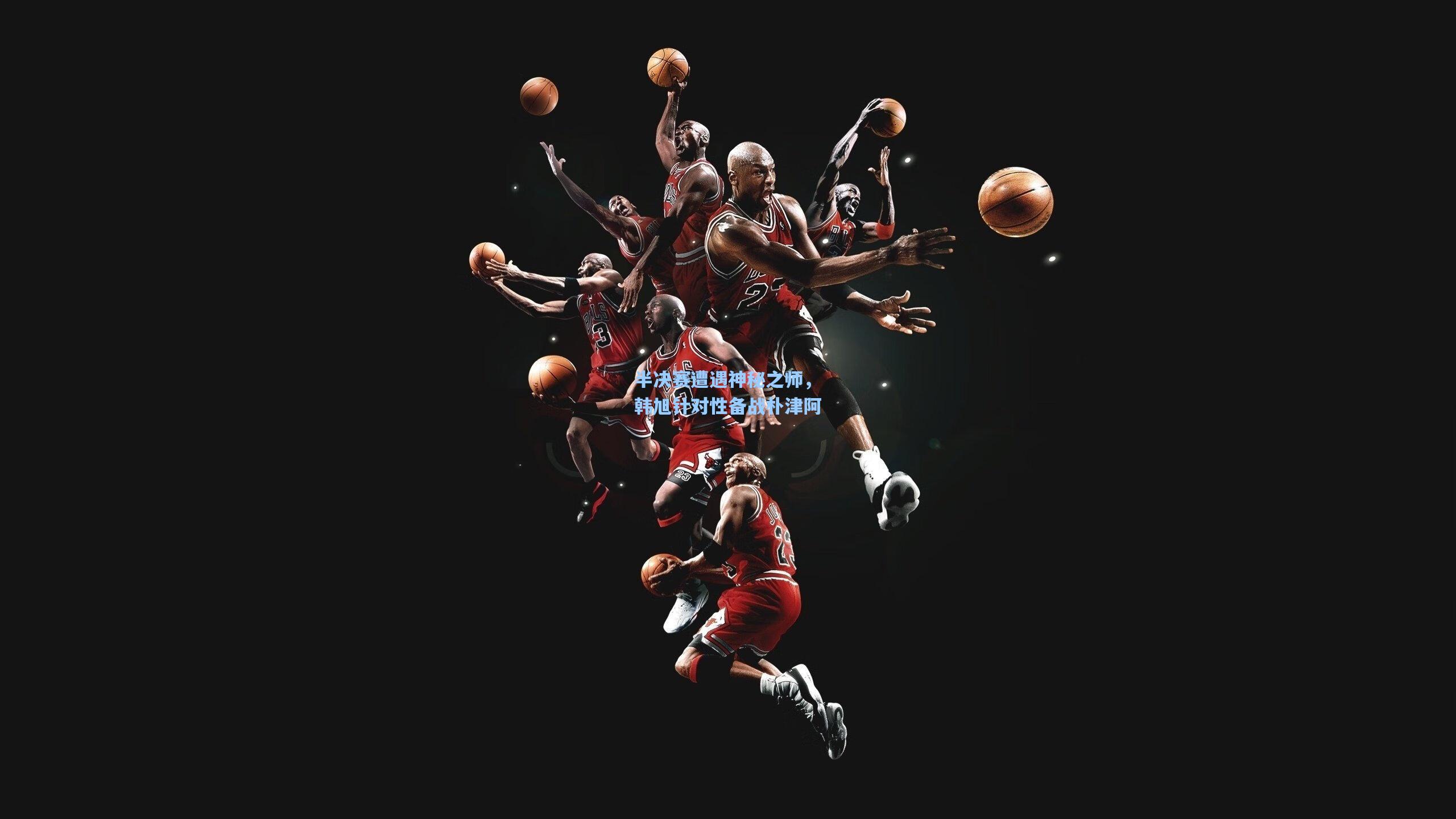 半决赛遭遇神秘之师，韩旭针对性备战朴津阿