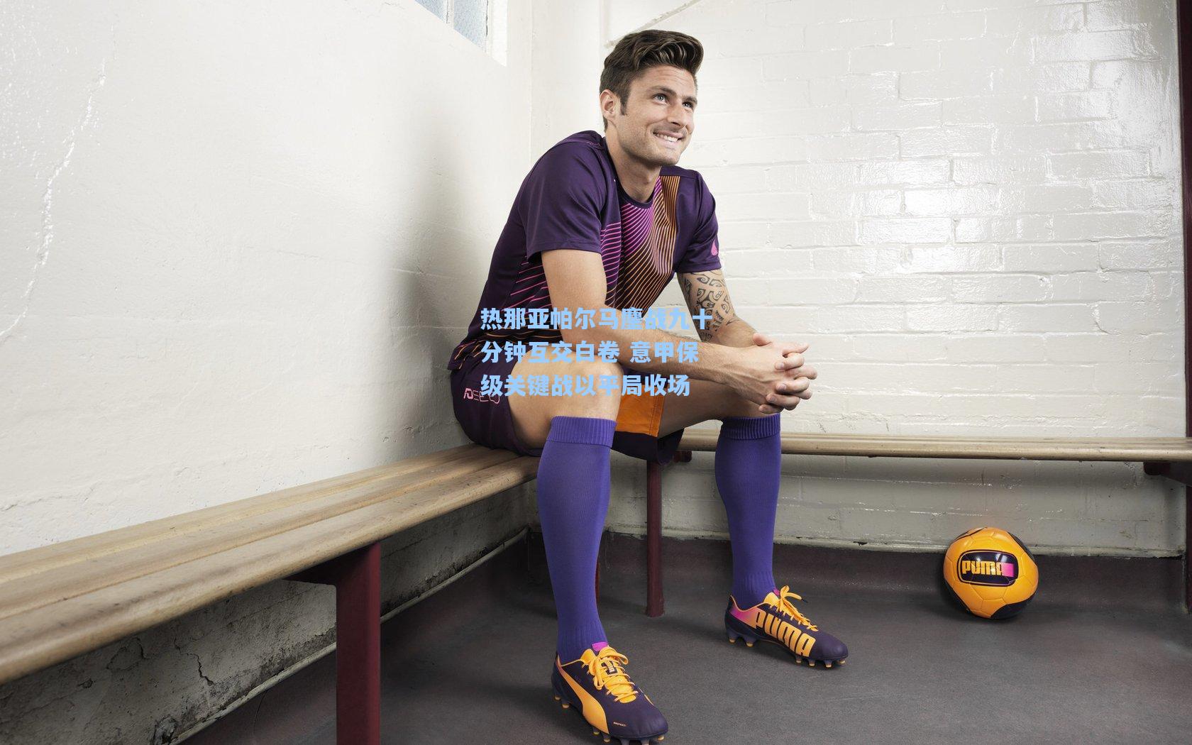 热那亚帕尔马鏖战九十分钟互交白卷 意甲保级关键战以平局收场