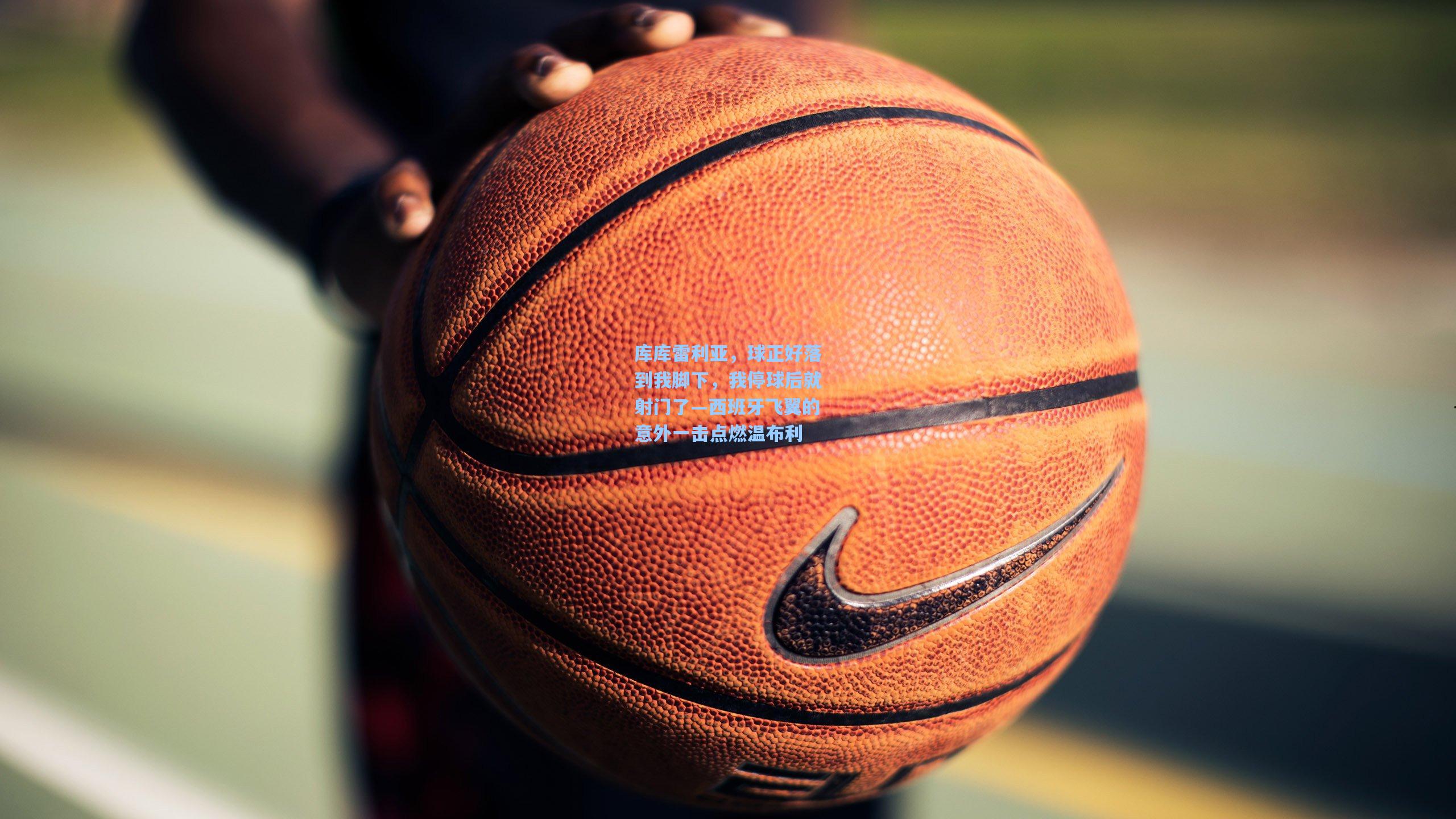 库库雷利亚，球正好落到我脚下，我停球后就射门了—西班牙飞翼的意外一击点燃温布利