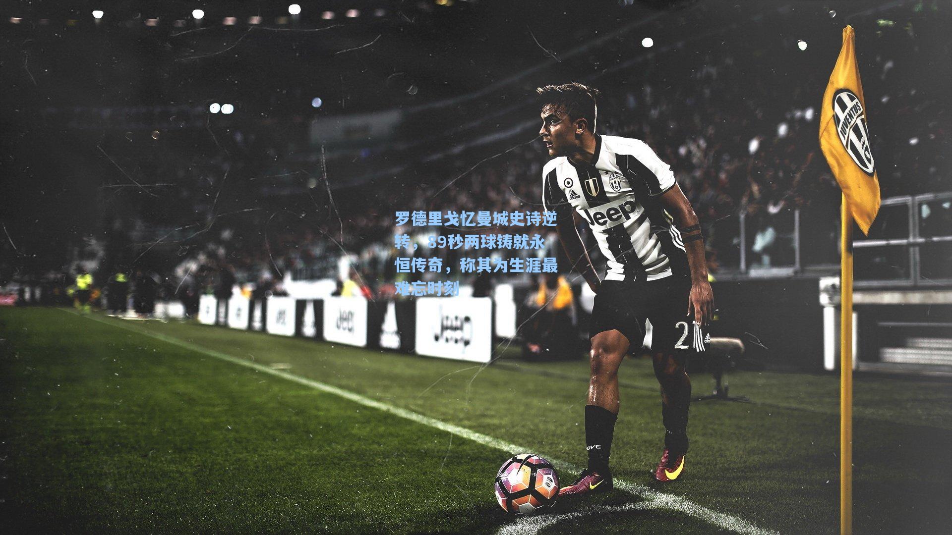 罗德里戈忆曼城史诗逆转，89秒两球铸就永恒传奇，称其为生涯最难忘时刻