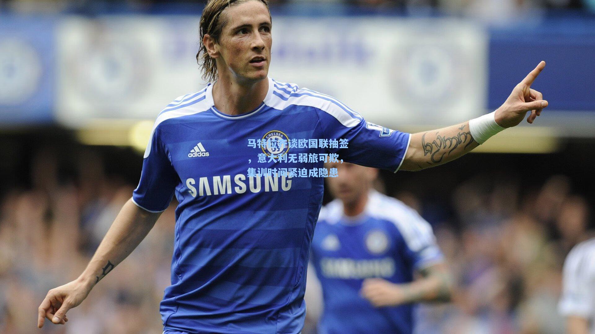马特拉齐谈欧国联抽签，意大利无弱旅可欺，集训时间紧迫成隐患