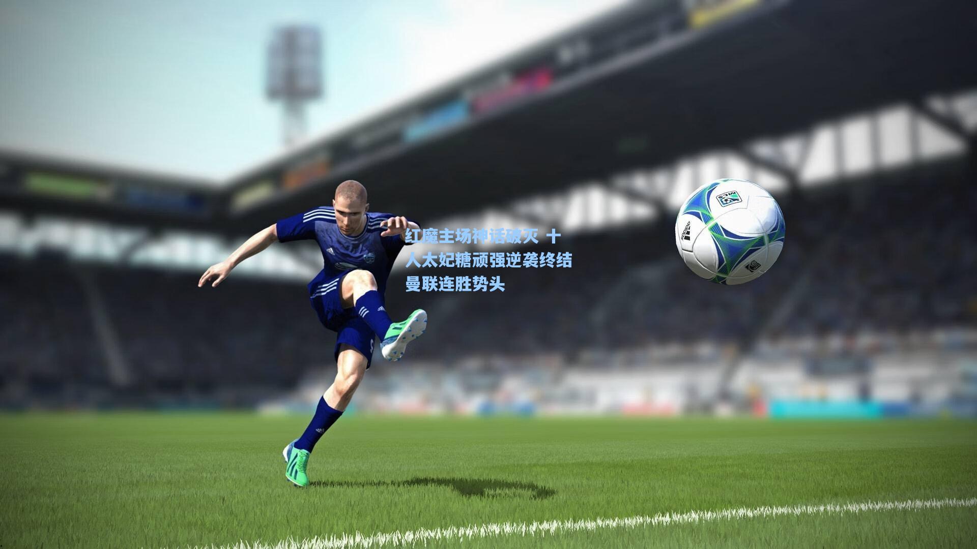 红魔主场神话破灭 十人太妃糖顽强逆袭终结曼联连胜势头